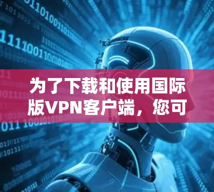 为了下载和使用国际版VPN客户端,您可以按照以下步骤进行 为了下载和使用国际版VPN客户端,您可以按照以下步骤进行