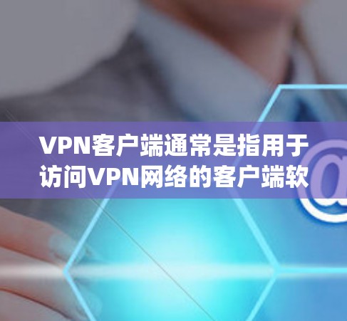 VPN客户端通常是指用于访问VPN网络的客户端软件。这些软件是基于VPN协议（如OpenVPN、VPN协议等）设计的，用于在本地电脑上连接到外部网络