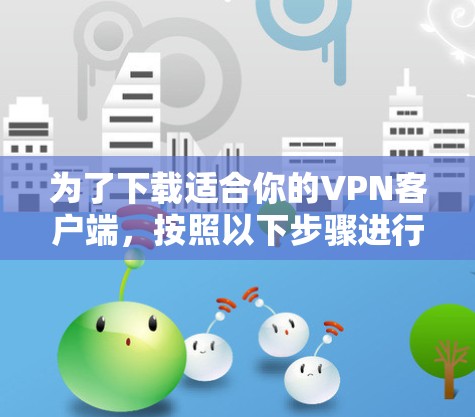 为了下载适合你的VPN客户端，按照以下步骤进行