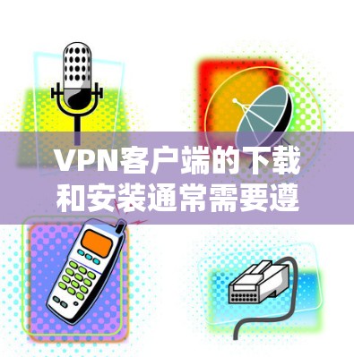 VPN客户端的下载和安装通常需要遵循以下注意事项 VPN客户端的下载和安装通常需要遵循以下注意事项