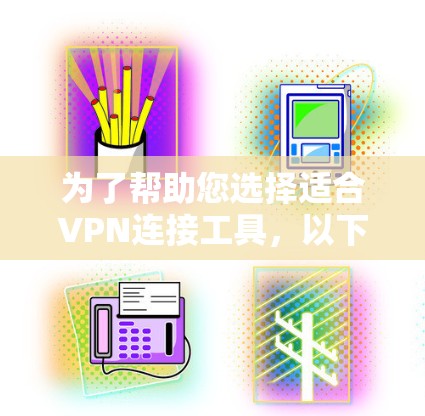 为了帮助您选择适合VPN连接工具，以下是详细的步骤和建议
