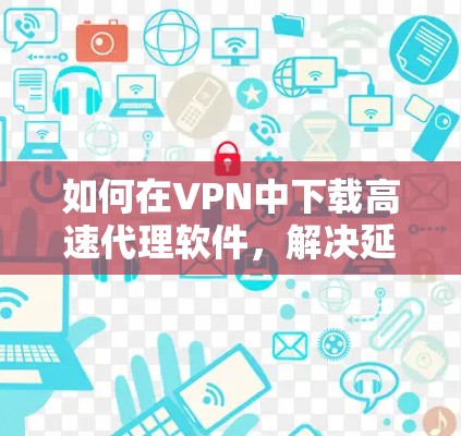 如何在VPN中下载高速代理软件，解决延迟慢问题的实用指南