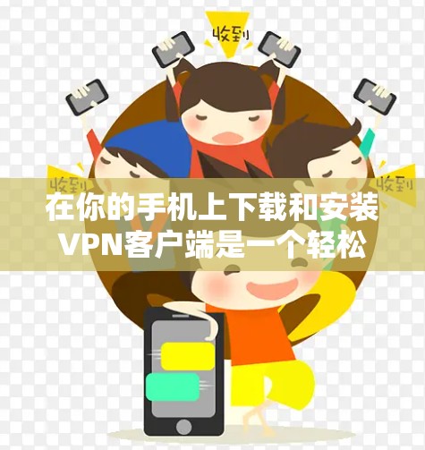 在你的手机上下载和安装VPN客户端是一个轻松的移动应用之旅。以下是一些步骤,帮助你顺利下载和安装VPN客户端 在你的手机上下载和安装VPN客户端是一个轻松的移动应用之旅。以下是一些步骤,帮助你顺利下载和安装VPN客户端