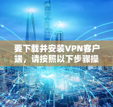 要下载并安装VPN客户端，请按照以下步骤操作