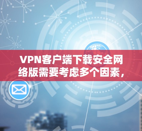 VPN客户端下载安全网络版需要考虑多个因素，以下是一些关键点