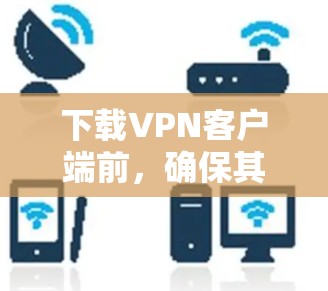 下载VPN客户端前，确保其安全性的关键步骤包括以下几点