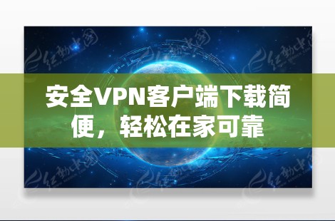 安全VPN客户端下载简便，轻松在家可靠