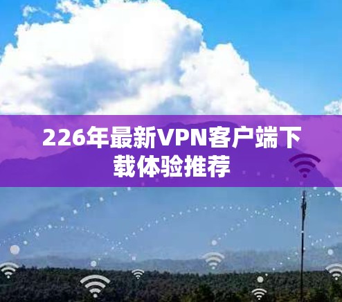 226年最新VPN客户端下载体验推荐
