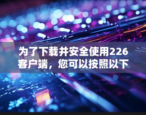 为了下载并安全使用226客户端，您可以按照以下步骤进行