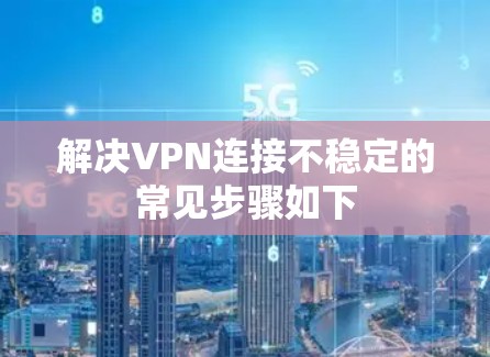 解决VPN连接不稳定的常见步骤如下 解决VPN连接不稳定的常见步骤如下