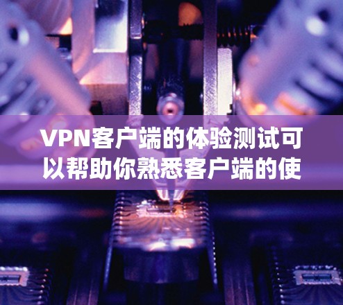 VPN客户端的体验测试可以帮助你熟悉客户端的使用方式，测试其安全性、兼容性和_other features_以下是一些常见的VPN客户端及其使用方法和注意事项，供你参考