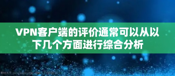 VPN客户端的评价通常可以从以下几个方面进行综合分析
