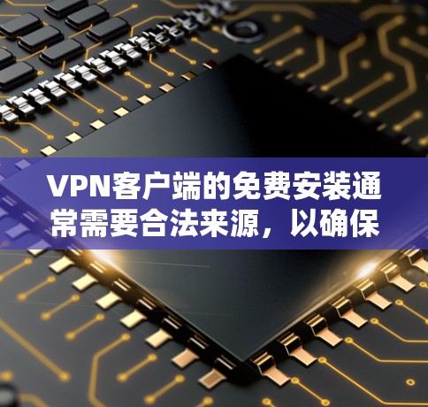 VPN客户端的免费安装通常需要合法来源，以确保安全性和稳定性。以下是一些推荐的VPN软件，它们提供了免费的体验
