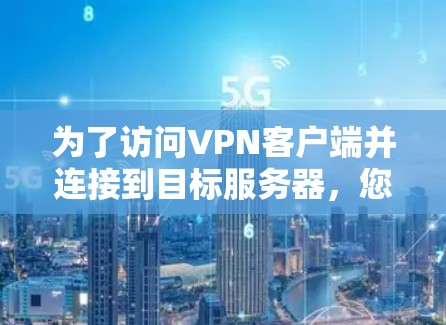 为了访问VPN客户端并连接到目标服务器,您可以按照以下步骤操作 为了访问VPN客户端并连接到目标服务器,您可以按照以下步骤操作