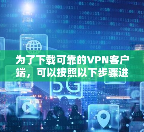 为了下载可靠的VPN客户端,可以按照以下步骤进行 为了下载可靠的VPN客户端,可以按照以下步骤进行