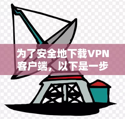 为了安全地下载VPN客户端，以下是一步步的建议