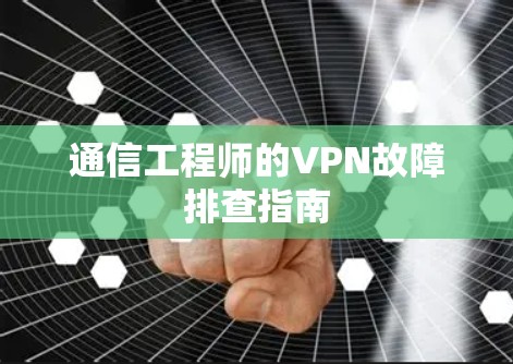 通信工程师的VPN故障排查指南