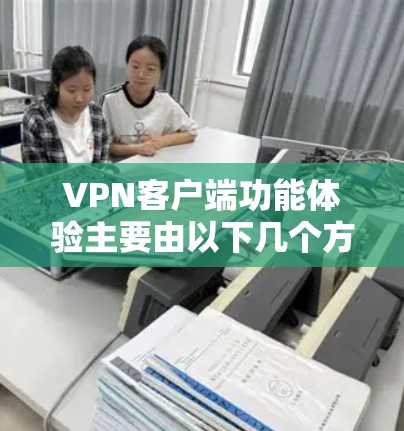 VPN客户端功能体验主要由以下几个方面构成，每个方面都对用户使用时的感受和便利性进行评估