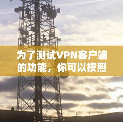 为了测试VPN客户端的功能，你可以按照以下步骤进行测试