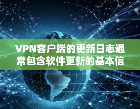 VPN客户端的更新日志通常包含软件更新的基本信息，如版本号、更新日期、更新内容、修复问题、系统兼容性变化等。以下是一个结构化的日志示例，涵盖常见的更新内容类型