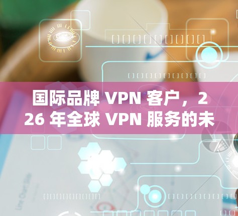 国际品牌 VPN 客户,226 年全球 VPN 服务的未来 国际品牌 VPN 客户,226 年全球 VPN 服务的未来