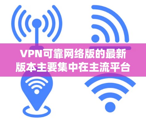 VPN可靠网络版的最新版本主要集中在主流平台如BitTorrent、Hopscotch和DeepStack，以及Miggy上。以下是这些平台的详细分析