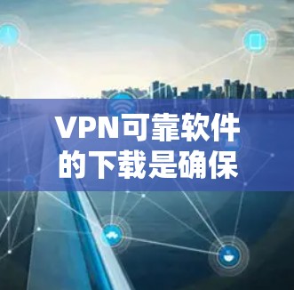 VPN可靠软件的下载是确保安全和隐私的重要步骤。以下是一些推荐的VPN软件，并提供一些指南帮助你选择和使用