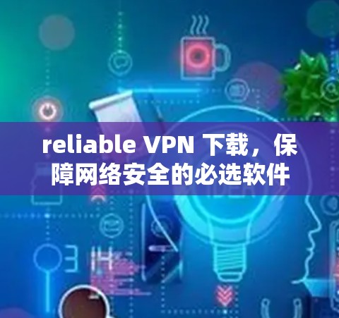 reliable VPN 下载，保障网络安全的必选软件