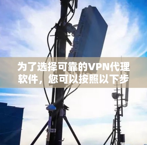 为了选择可靠的VPN代理软件,您可以按照以下步骤进行 为了选择可靠的VPN代理软件,您可以按照以下步骤进行