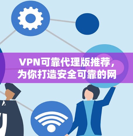 VPN可靠代理版推荐,为你打造安全可靠的网络连接,助力您的通信顺利进行 VPN可靠代理版推荐,为你打造安全可靠的网络连接,助力您的通信顺利进行