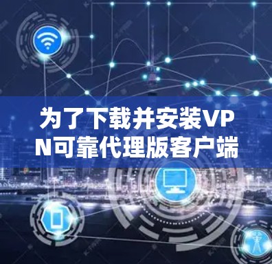 为了下载并安装VPN可靠代理版客户端,您可以按照以下步骤进行操作 为了下载并安装VPN可靠代理版客户端,您可以按照以下步骤进行操作