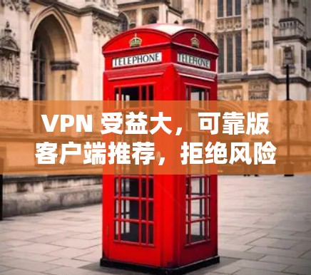 VPN 受益大，可靠版客户端推荐，拒绝风险，轻松享受网络乐趣