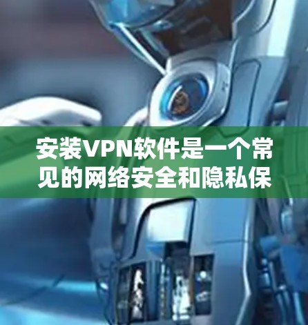 安装VPN软件是一个常见的网络安全和隐私保护步骤，以下是详细的步骤指南