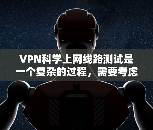 VPN科学上网线路测试是一个复杂的过程,需要考虑多个因素,包括网络速度、稳定性、安全性和隐私保护等。以下是一些步骤和方法,供您参考 VPN科学上网线路测试是一个复杂的过程,需要考虑多个因素,包括网络速度、稳定性、安全性和隐私保护等。以下是一些步骤和方法,供您参考