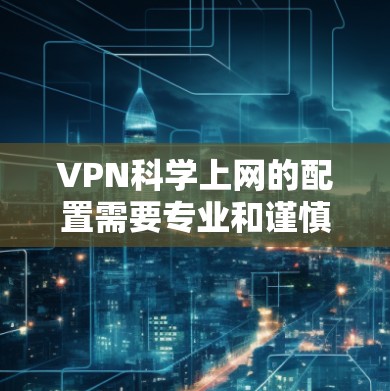 VPN科学上网的配置需要专业和谨慎的处理,尤其是对于那些希望保护隐私、安全访问网络资源的人。以下是一个详细的VPN科学上网配置教程,帮助您安全地配置VPN VPN科学上网的配置需要专业和谨慎的处理,尤其是对于那些希望保护隐私、安全访问网络资源的人。以下是一个详细的VPN科学上网配置教程,帮助您安全地配置VPN