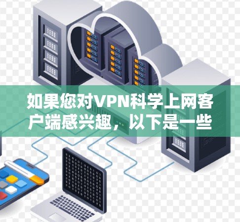 如果您对VPN科学上网客户端感兴趣，以下是一些关键信息和建议，帮助您获取可靠的VPN服务