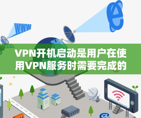 VPN开机启动是用户在使用VPN服务时需要完成的一个重要步骤。以下是详细介绍的步骤，帮助您顺利完成VPN开机