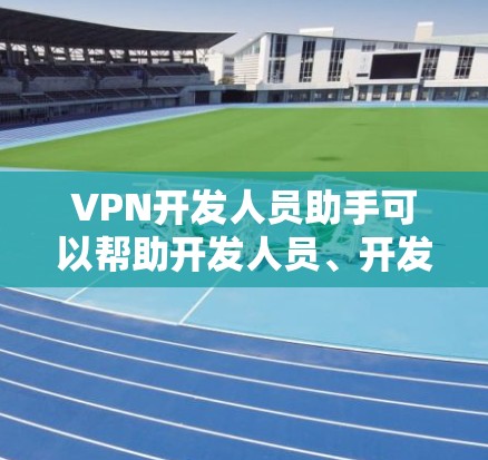 VPN开发人员助手可以帮助开发人员、开发者或监控人员更好地维护VPN环境，确保安全性和合规性。以下是一些可能包括VPN开发人员助手的功能和内容