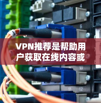 VPN推荐是帮助用户获取在线内容或服务的重要工具，不同平台有不同的特色和适用场景。以下是一些推荐的VPN平台，供你参考