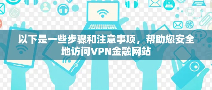 以下是一些步骤和注意事项，帮助您安全地访问VPN金融网站