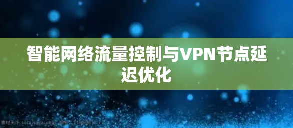 智能网络流量控制与VPN节点延迟优化