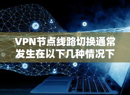 VPN节点线路切换通常发生在以下几种情况下 VPN节点线路切换通常发生在以下几种情况下