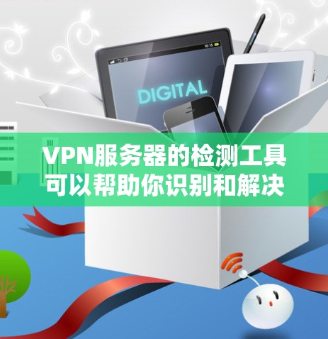 VPN服务器的检测工具可以帮助你识别和解决问题。以下是一些常用的方式