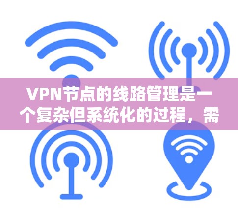 VPN节点的线路管理是一个复杂但系统化的过程，需要从多个角度进行操作和维护。以下是一步步的指导