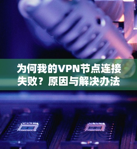 为何我的VPN节点连接失败？原因与解决办法全解析