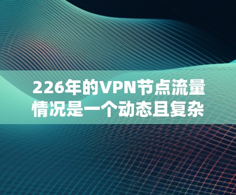 226年的VPN节点流量情况是一个动态且复杂的系统,受到多种因素的影响,包括经济、技术、政策和社会需求等。以下是一些可能的VPN流量排行和分析 226年的VPN节点流量情况是一个动态且复杂的系统,受到多种因素的影响,包括经济、技术、政策和社会需求等。以下是一些可能的VPN流量排行和分析