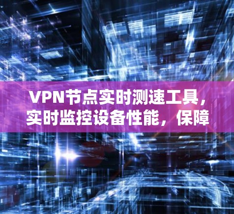 VPN节点实时测速工具，实时监控设备性能，保障安全与稳定