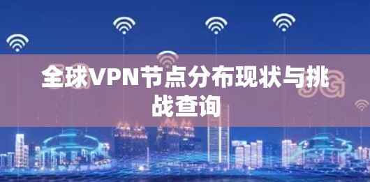 全球VPN节点分布现状与挑战查询 全球VPN节点分布现状与挑战查询