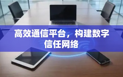 高效通信平台,构建数字信任网络 高效通信平台,构建数字信任网络