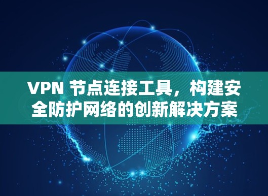 VPN 节点连接工具,构建安全防护网络的创新解决方案 VPN 节点连接工具,构建安全防护网络的创新解决方案